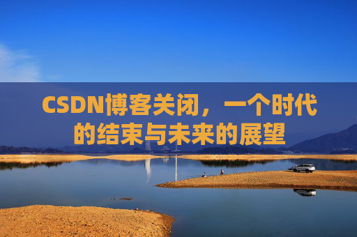 CSDN博客关闭，一个时代的结束与未来的展望